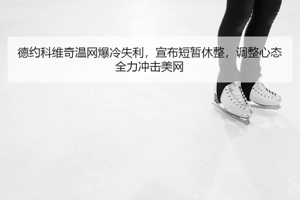 德约科维奇温网爆冷失利，宣布短暂休整，调整心态全力冲击美网