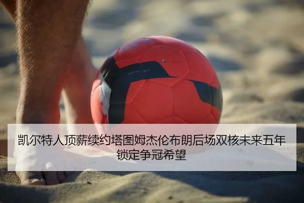 凯尔特人顶薪续约塔图姆杰伦布朗后场双核未来五年锁定争冠希望